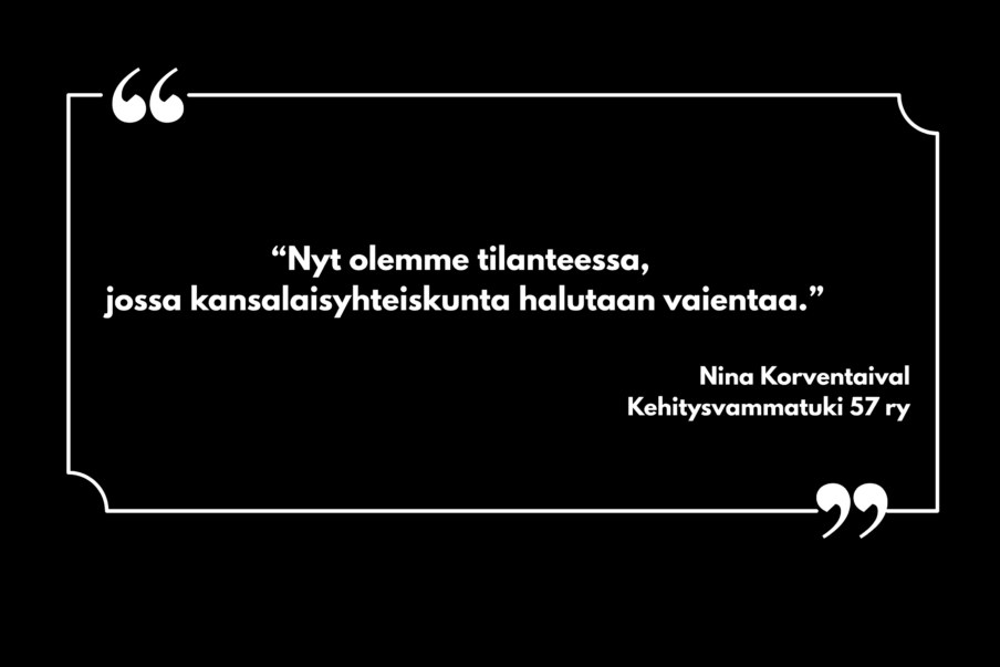 Valkoinen teksti mustalla pohjalla: “Nyt olemme tilanteessa, jossa kansalaisyhteiskunta halutaan vaientaa.” Nina Korventaival Kehitysvammatuki 57 ry
